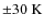 $\pm 30 \ {\rm K}$