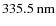 $335.5 \ {\rm nm}$