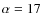 $\alpha = 17$