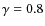 $\gamma=0.8$