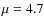 $\mu=4.7$