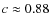 $ c \approx 0.88 $