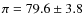 $\pi = 79.6 \pm 3.8$