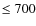 $ \leq 700$