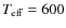 $T_{\rm eff} = 600$