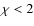 $\chi < 2$