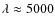 $\lambda \approx 5000$