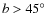 $b>45^\circ$