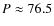 $P \approx 76.5$