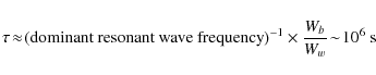 \begin{displaymath}
\tau\! \approx\! ( {\rm dominant\ resonant\ wave\ frequency})^{-1} \times
\frac{W_{b}}{W_{w}} \!\sim \!10^6 ~{{\rm s}}
\end{displaymath}