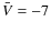 $\bar{V} = -7$