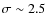 $\sigma \sim 2.5$