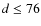 $d \leq 76$