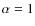 $\alpha = 1$