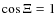 $\cos \Xi = 1$