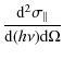 $\displaystyle \frac{{\rm d}^2\sigma_{\Vert}}{{\rm d}(h\nu){\rm d}\Omega}$