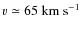 $v \simeq 65~\ensuremath{{\rm km}~{\rm s}^{-1}} $
