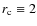 $r_{\rm c}\equiv 2 $