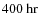 $400~{\rm hr}$