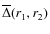 $\overline {\Delta }(r_1,r_2)$
