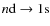 $n{\rm d}\rightarrow {\rm 1s}$