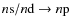 $n{\rm s}/n{\rm d}\rightarrow n{\rm p}$