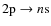 $2{\rm p}\rightarrow n{\rm s}$