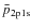 $\bar{p}_{\rm 2p1s}$