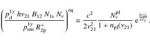 \begin{displaymath}%
\left(
\frac{p^{\rm 1\gamma}_{\rm d}~h\nu_{\rm 21}~B_{12}~...
..._{\rm pl}}(\nu_{21})}~{\rm e}^{\frac{h\nu_{21}}{kT_{\gamma}}}.
\end{displaymath}