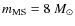 $m_{\rm MS} = 8~M_\odot$