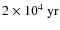 $2 \times 10^4~ {\rm yr}$