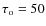 $\tau _{\rm o}=50$