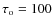 $\tau _{\rm o}=100$