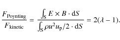 \begin{displaymath}\frac{F_{\rm Poynting}}{F_{\rm kinetic}}= \frac{ \int_{\rm S}...
..._{\rm S} \rho u^2 u_{\rm p}/2 \cdot {\rm d}S} = 2(\lambda-1) .
\end{displaymath}
