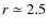 $r\simeq2.5$