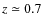$z \simeq
0.7$