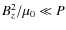 $B_z^2/\mu_0 \ll P$