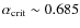 $\alpha_{\rm crit} \sim 0.685$