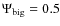 $\Psi_{\rm big}=0.5$