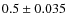 $0.5 \pm 0.035$
