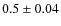 $0.5 \pm 0.04$