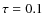 $\tau =0.1$