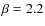 $\beta = 2.2$