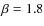 $\beta=1.8$
