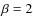 $\beta =2$