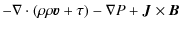 $\displaystyle -\nabla \cdot(\rho \rho \vec{v}+\tau)-\nabla P+\vec{J} \times \vec{B}$