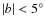 $\vert b\vert < 5^\circ$
