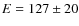 $E = 127 \pm 20$