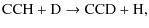 $\displaystyle {\rm CCH} + {\rm D} \rightarrow {\rm CCD} + {\rm H},$