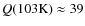 $Q(103\rm {K})\approx 39$
